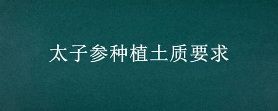 太子参种植土质要求 太子参种植土质要求是什么