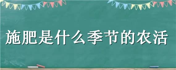 施肥是什么季节的农活（施肥是什么季节的农活二年级）