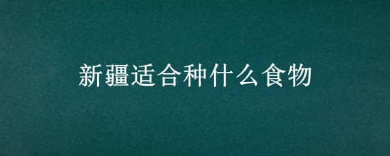 新疆适合种什么食物（新疆以什么食物为主）