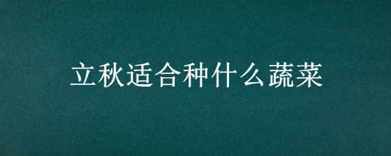 立秋适合种什么蔬菜 立秋适合种什么蔬菜水果