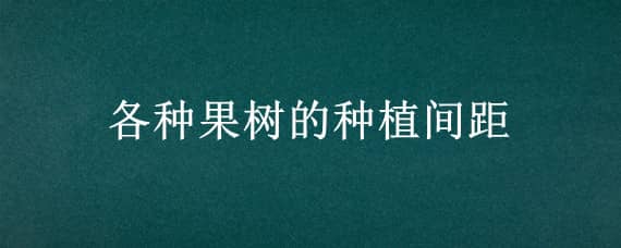 各种果树的种植间距（果树栽种间距）