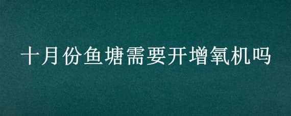 十月份鱼塘需要开增氧机吗 十月份鱼塘需要开增氧机吗吗