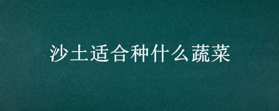 沙土适合种什么蔬菜 沙土可以种什么蔬菜