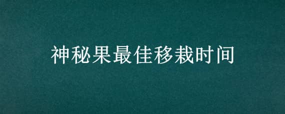 神秘果最佳移栽时间（神秘果什么季节种植）