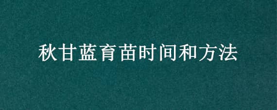 秋甘蓝育苗时间和方法（甘蓝夏季育苗技术）