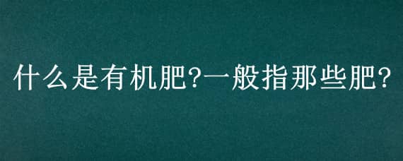 什么是有机肥?一般指那些肥? 有机肥料指什么