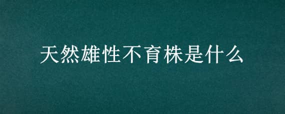 天然雄性不育株是什么（天然雄性不育株是什么水稻第一个人）