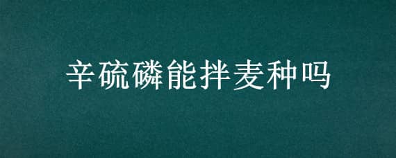 辛硫磷能拌麦种吗 辛硫磷颗粒能和麦种一起播种吗?