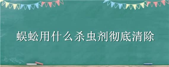 蜈蚣用什么杀虫剂彻底清除 杀虫剂可以除蜈蚣吗