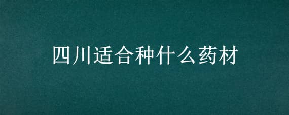 四川适合种什么药材（四川适合种什么名贵药材）