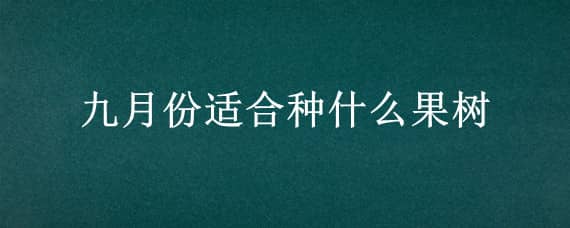 九月份适合种什么果树（九月份种什么果树好）