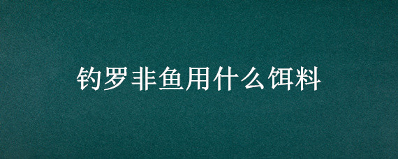 钓罗非鱼用什么饵料（海竿钓罗非鱼用什么饵料）