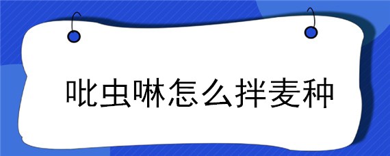 吡虫啉怎么拌麦种 吡虫啉颗粒拌麦种用法用量