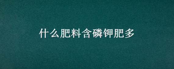 什么肥料含磷钾肥多（什么肥料磷钾肥含量高）