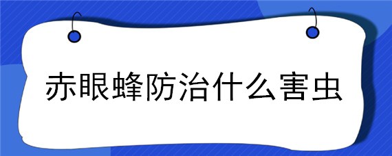 赤眼蜂防治什么害虫（赤眼蜂的防治）