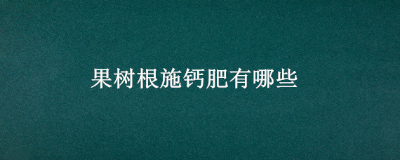 果树根施钙肥有哪些（钙镁磷肥对果树的作用）