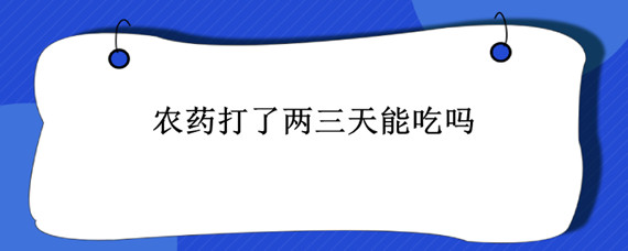 农药打了两三天能吃吗（农药打好几天可以吃）