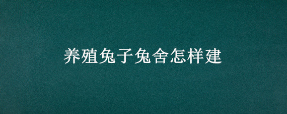 养殖兔子兔舍怎样建 如何建兔子养殖场