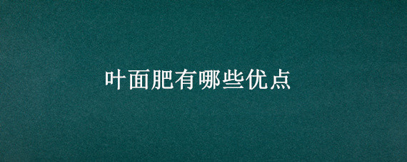 叶面肥有哪些优点（叶面肥的缺点）