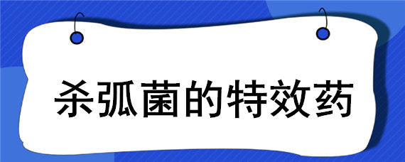 杀弧菌的特效药 杀弧菌最好的抗生素