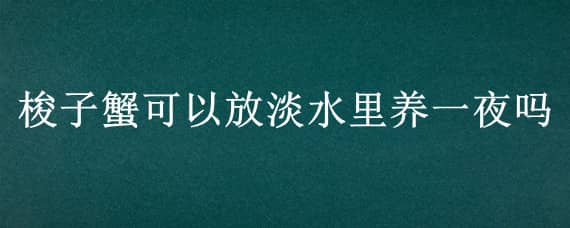 梭子蟹可以放淡水里养一夜吗（梭子蟹放到晚上怎么养）