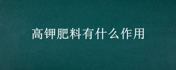 高钾肥料有什么作用（高钾肥是什么肥料）