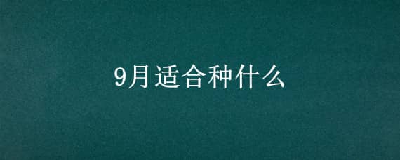 9月适合种什么 9月适合种什么蔬菜