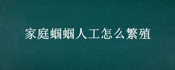 家庭蝈蝈人工怎么繁殖（家养蝈蝈繁殖）