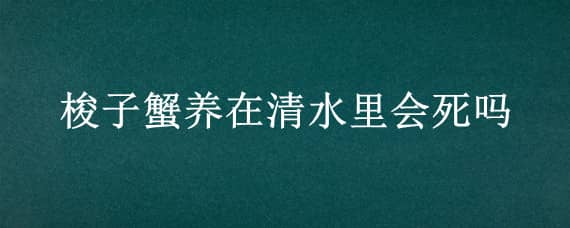 梭子蟹养在清水里会死吗 梭子蟹水养一下会死吗