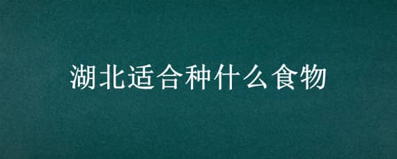 湖北适合种什么食物 湖北适合种什么食物或水果