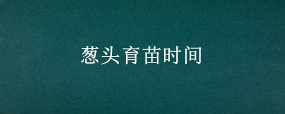 葱头育苗时间 葱的最佳育苗时间