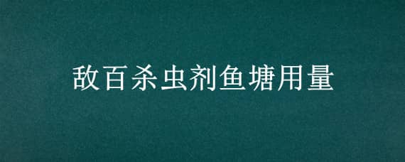 敌百杀虫剂鱼塘用量（敌百杀虫剂鱼塘用量可以吃用吗）