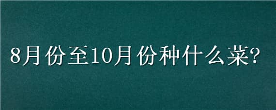 8月份至10月份种什么菜 8月是种什么菜的季节