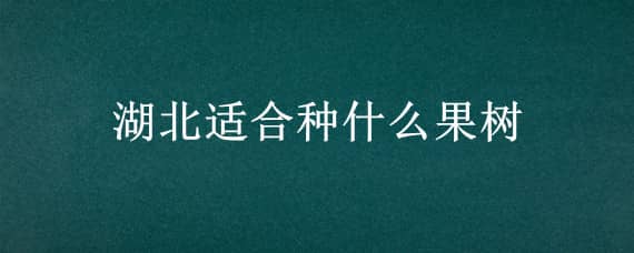 湖北适合种什么果树 湖北最适合种什么果树