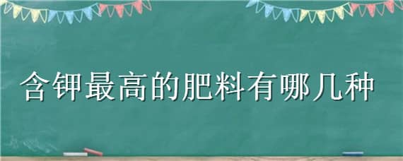 含钾最高的肥料有哪几种 含钾最高的肥料有哪几种化肥