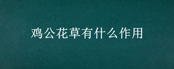 鸡公花草有什么作用（公鸡草的功效和作用）