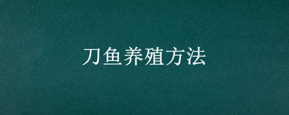 刀鱼养殖方法（刀鱼的人工养殖）