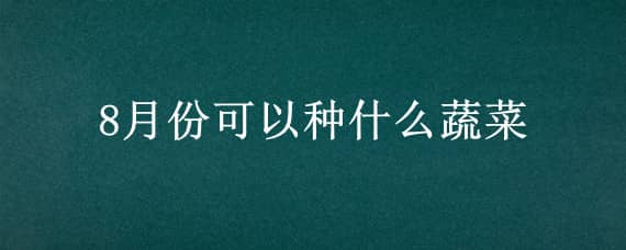 8月份可以种什么蔬菜（东北地区8月份可以种什么蔬菜）