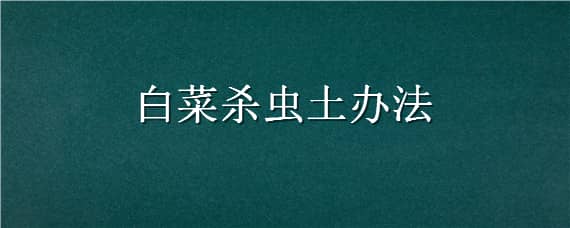 白菜杀虫土办法 白菜治虫的土法