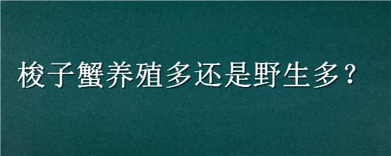 梭子蟹养殖多还是野生多（梭子蟹野生和养殖的差价大吗）