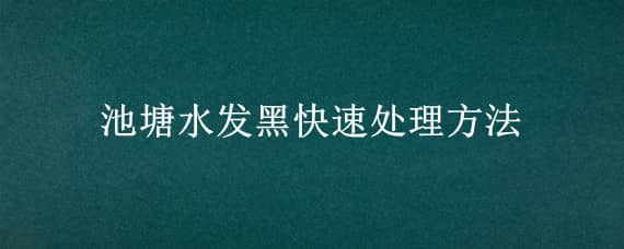 池塘水发黑快速处理方法（池塘水发黑快速处理方法有哪些）