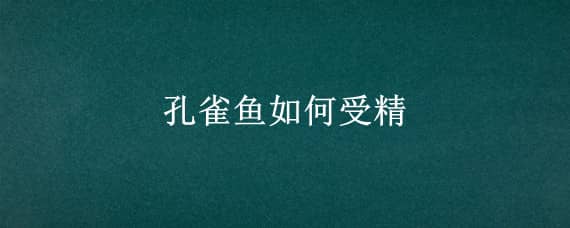 孔雀鱼如何受精 孔雀鱼如何受精产宝宝的