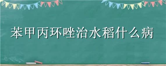 苯甲丙环唑治水稻什么病（苯甲丙环唑对水稻稻曲病防效）