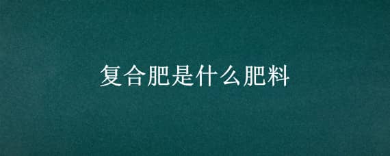 复合肥是什么肥料 速效复合肥是什么肥料