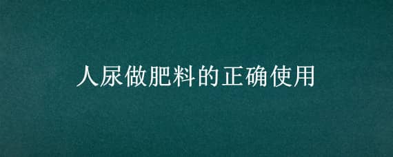 人尿做肥料的正确使用（人尿作为肥料怎么使用?）