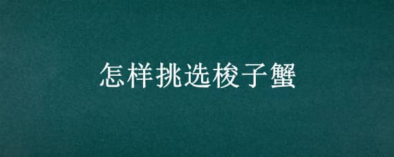 怎样挑选梭子蟹（怎样挑选梭子蟹肉多）