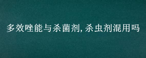 多效唑能与杀菌剂,杀虫剂混用吗（多效唑能和杀菌剂杀虫剂混用吗）