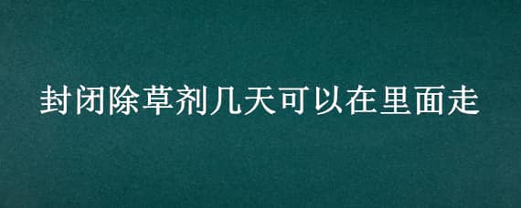 封闭除草剂几天可以在里面走 封闭药除草剂一般几天可以用