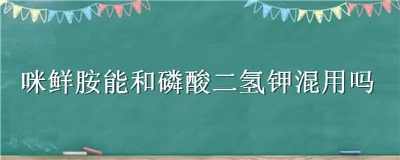 咪鲜胺能和磷酸二氢钾混用吗 胺鲜酯和磷酸二氢钾混配有什么作用?