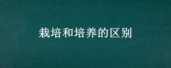 栽培和培养的区别 栽培和培植的区别